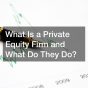 What Is a Private Equity Firm and What Do They Do?