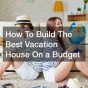 How To Build The Best Vacation House On a Budget