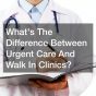Whats The Difference Between Urgent Care And Walk In Clinics?