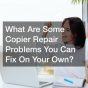 What Are Some Copier Repair Problems You Can Fix On Your Own?