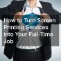 How to Turn Screen Printing Services into Your Full-Time Job