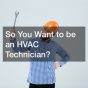 So You Want to be an HVAC Technician?