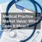 Medical Practice Market Value: What Does It Mean?