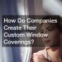 How Do Companies Create Their Custom Window Coverings?